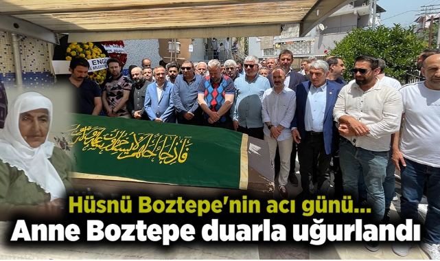 Hüsnü Boztepe'nin acı günü… Anne Boztepe duarla uğurlandı